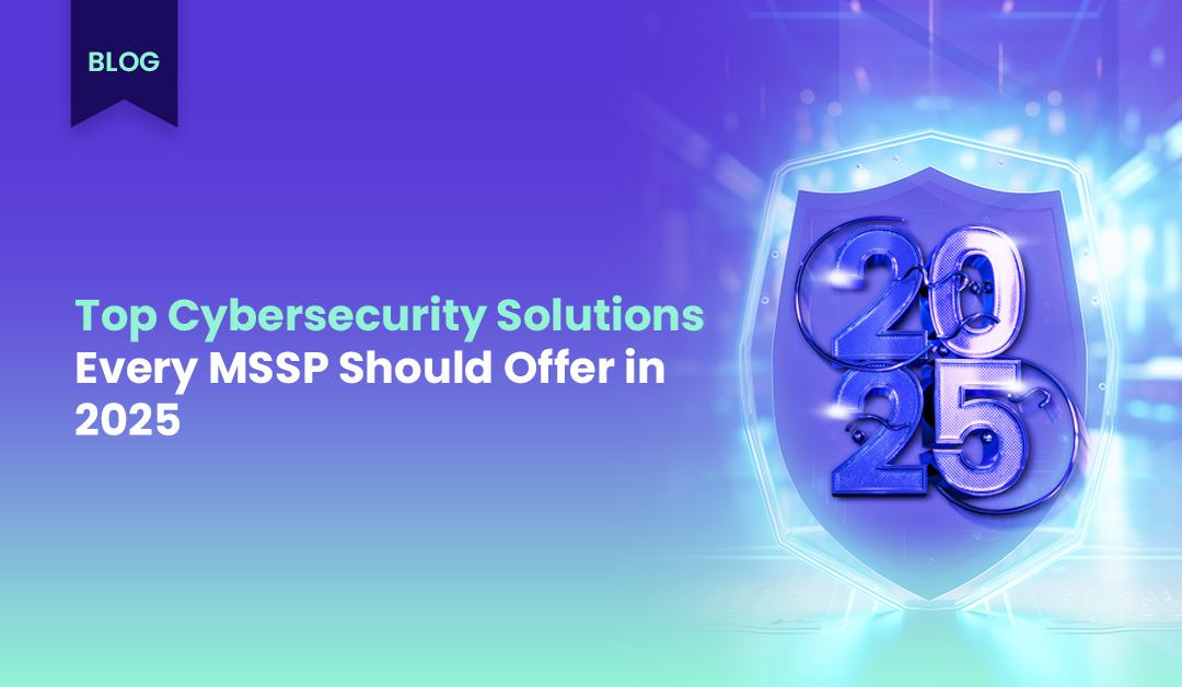 top-cybersecurity-solutions-every-mssp-should-offer-in-2025